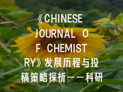 《CHINESE JOURNAL OF CHEMISTRY》发展历程与投稿策略探析——科研人员必读指南
