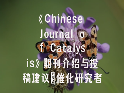 《Chinese Journal of Catalysis》期刊介绍与投稿建议_催化研究者的权威指南