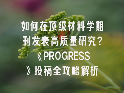 如何在顶级材料学期刊发表高质量研究？《PROGRESS》投稿全攻略解析