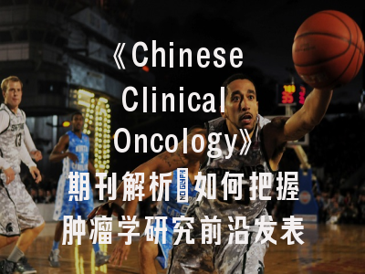 《Chinese Clinical Oncology》期刊解析_如何把握肿瘤学研究前沿发表机遇？