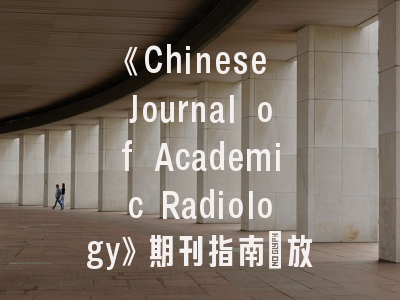 《Chinese Journal of Academic Radiology》期刊指南_放射学研究的黄金通道