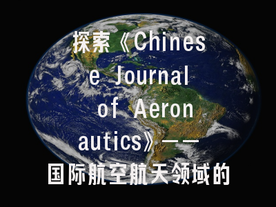 探索《Chinese Journal of Aeronautics》——国际航空航天领域的核心期刊