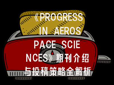 《PROGRESS IN AEROSPACE SCIENCES》期刊介绍与投稿策略全解析