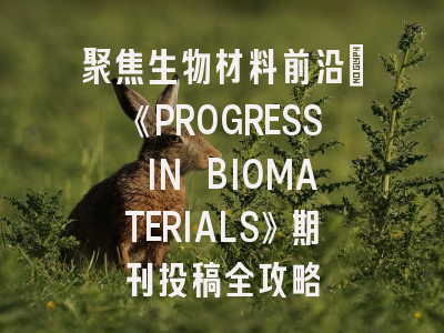 聚焦生物材料前沿：《PROGRESS IN BIOMATERIALS》期刊投稿全攻略