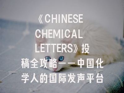 《CHINESE CHEMICAL LETTERS》投稿全攻略——中国化学人的国际发声平台