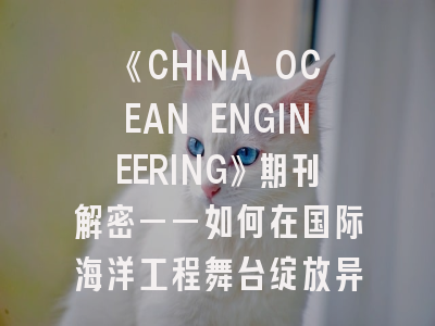《CHINA OCEAN ENGINEERING》期刊解密——如何在国际海洋工程舞台绽放异彩？