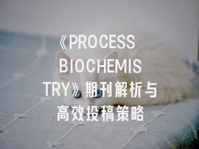 《PROCESS BIOCHEMISTRY》期刊解析与高效投稿策略