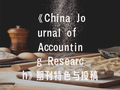 《China Journal of Accounting Research》期刊特色与投稿全攻略——会计学人的国际进阶指南