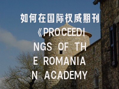 如何在国际权威期刊《PROCEEDINGS OF THE ROMANIAN ACADEMY》系列A发表论文？