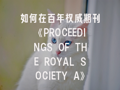 如何在百年权威期刊《PROCEEDINGS OF THE ROYAL SOCIETY A》突围发表？
