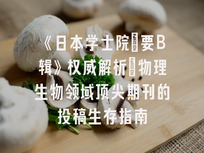 《日本学士院紀要B辑》权威解析：物理生物领域顶尖期刊的投稿生存指南