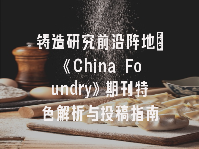 铸造研究前沿阵地：《China Foundry》期刊特色解析与投稿指南