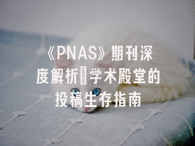 《PNAS》期刊深度解析：学术殿堂的投稿生存指南