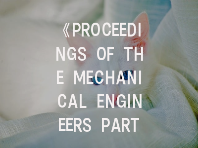 《PROCEEDINGS OF THE MECHANICAL ENGINEERS PART M》期刊投稿全攻略：从领域匹配到审稿流程优化