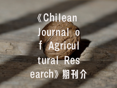《Chilean Journal of Agricultural Research》期刊介绍与投稿建议_权威指南与实操技巧