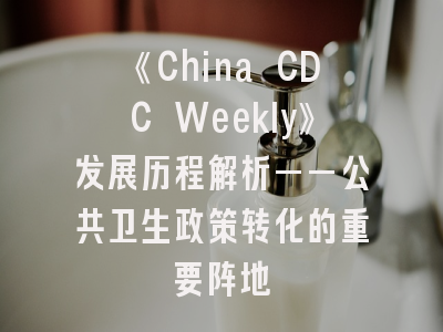《China CDC Weekly》发展历程解析——公共卫生政策转化的重要阵地