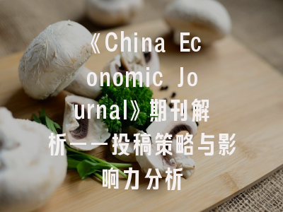 《China Economic Journal》期刊解析——投稿策略与影响力分析