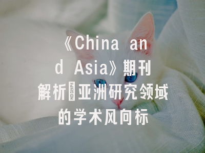 《China and Asia》期刊解析｜亚洲研究领域的学术风向标