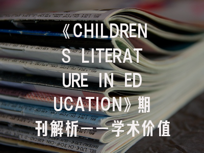 《CHILDRENS LITERATURE IN EDUCATION》期刊解析——学术价值与投稿策略