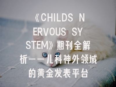 《CHILDS NERVOUS SYSTEM》期刊全解析——儿科神外领域的黄金发表平台