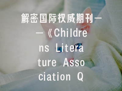 解密国际权威期刊——《Childrens Literature Association Quarterly》特色解析与投稿全攻略