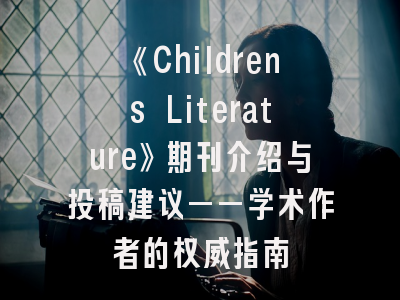 《Childrens Literature》期刊介绍与投稿建议——学术作者的权威指南