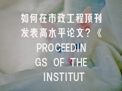 如何在市政工程顶刊发表高水平论文？《PROCEEDINGS OF THE INSTITUTION OF CIVIL ENGINEERS-MUNICIPAL ENGINEER》投稿全攻略