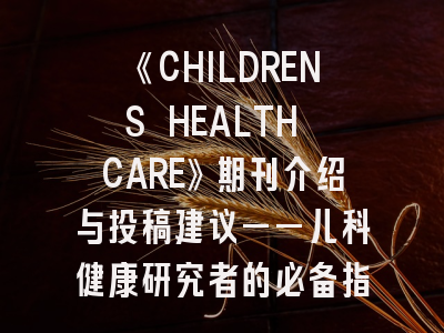 《CHILDRENS HEALTH CARE》期刊介绍与投稿建议——儿科健康研究者的必备指南