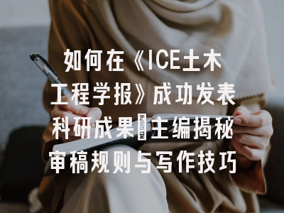 如何在《ICE土木工程学报》成功发表科研成果：主编揭秘审稿规则与写作技巧