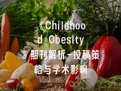 《Childhood Obesity》期刊解析-投稿策略与学术影响