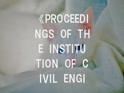 《PROCEEDINGS OF THE INSTITUTION OF CIVIL ENGINEERS-GEOTECHNICAL ENGINEERING》期刊介绍与投稿全攻略