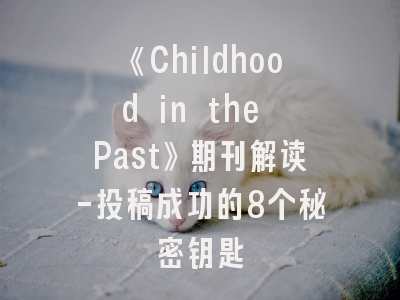 《Childhood in the Past》期刊解读-投稿成功的8个秘密钥匙