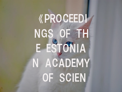 《PROCEEDINGS OF THE ESTONIAN ACADEMY OF SCIENCES》期刊深度解析与实战投稿指南