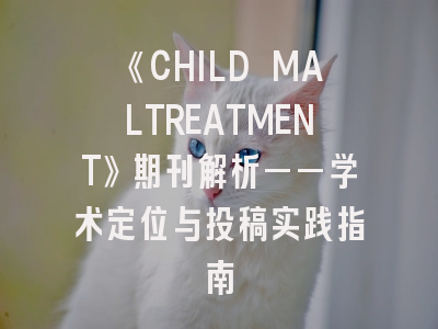《CHILD MALTREATMENT》期刊解析——学术定位与投稿实践指南