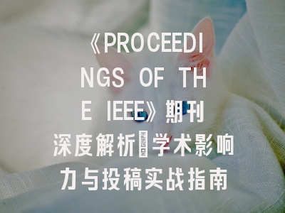 《PROCEEDINGS OF THE IEEE》期刊深度解析：学术影响力与投稿实战指南