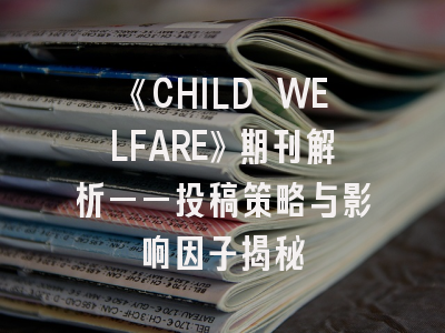 《CHILD WELFARE》期刊解析——投稿策略与影响因子揭秘