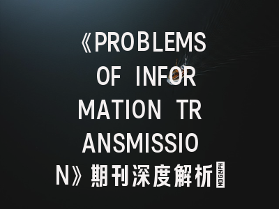 《PROBLEMS OF INFORMATION TRANSMISSION》期刊深度解析：投稿策略与学术影响力全透视