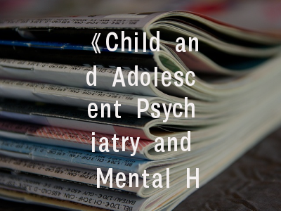《Child and Adolescent Psychiatry and Mental Health》期刊探秘——如何打造高水平投稿论文？