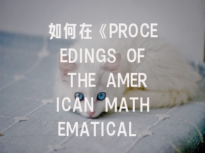如何在《PROCEEDINGS OF THE AMERICAN MATHEMATICAL SOCIETY》成功发表数学论文？