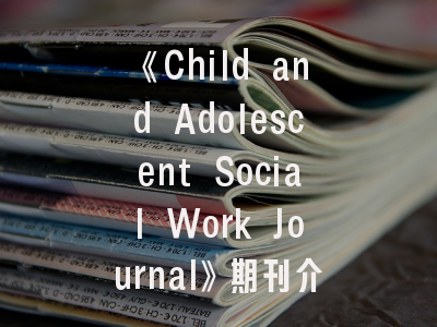 《Child and Adolescent Social Work Journal》期刊介绍与投稿建议——青年学者必读的实战指南