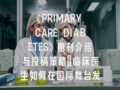 《PRIMARY CARE DIABETES》期刊介绍与投稿策略：临床医生如何在国际舞台发声？