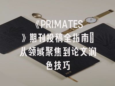 《PRIMATES》期刊投稿全指南：从领域聚焦到论文润色技巧