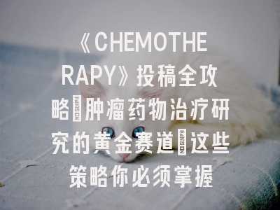 《CHEMOTHERAPY》投稿全攻略：肿瘤药物治疗研究的黄金赛道｜这些策略你必须掌握