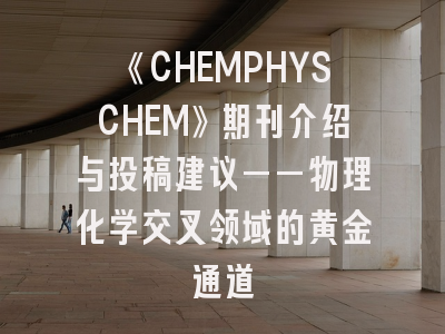 《CHEMPHYSCHEM》期刊介绍与投稿建议——物理化学交叉领域的黄金通道