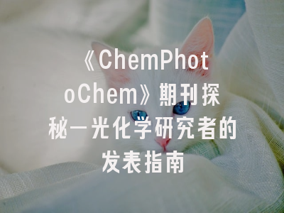《ChemPhotoChem》期刊探秘—光化学研究者的发表指南