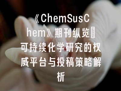《ChemSusChem》期刊纵览：可持续化学研究的权威平台与投稿策略解析