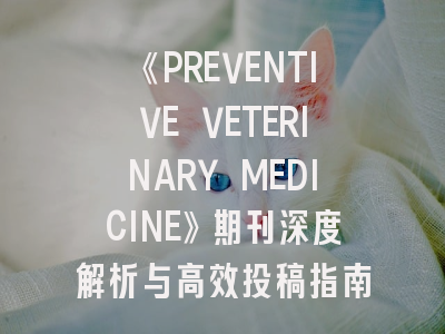 《PREVENTIVE VETERINARY MEDICINE》期刊深度解析与高效投稿指南