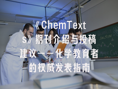 《ChemTexts》期刊介绍与投稿建议——化学教育者的权威发表指南