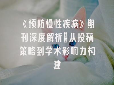《预防慢性疾病》期刊深度解析：从投稿策略到学术影响力构建