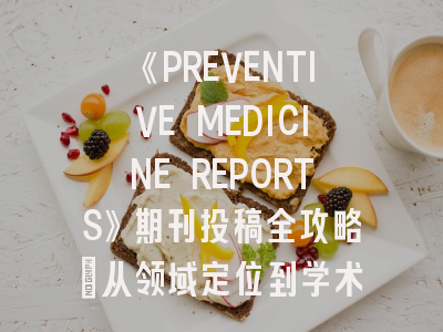 《PREVENTIVE MEDICINE REPORTS》期刊投稿全攻略：从领域定位到学术传播